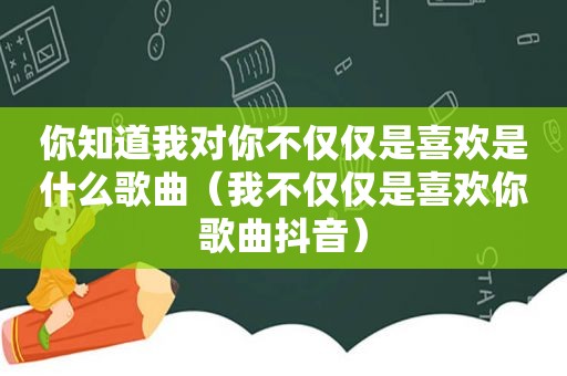 你知道我对你不仅仅是喜欢是什么歌曲（我不仅仅是喜欢你歌曲抖音）