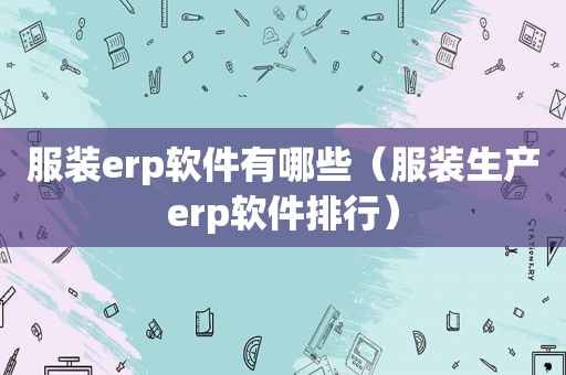 服装erp软件有哪些（服装生产erp软件排行）