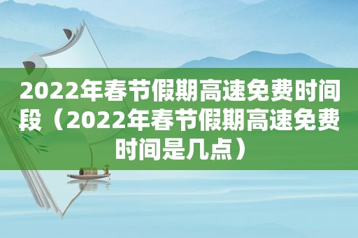 2022年春节假期高速免费时间段（2022年春节假期高速免费时间是几点）