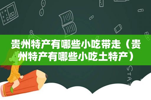 贵州特产有哪些小吃带走（贵州特产有哪些小吃土特产）