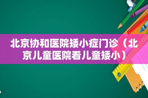 北京协和医院矮小症门诊（北京儿童医院看儿童矮小）