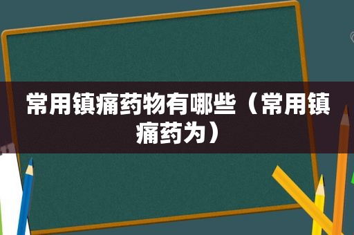 常用镇痛药物有哪些（常用镇痛药为）