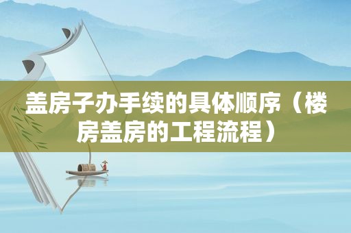 盖房子办手续的具体顺序（楼房盖房的工程流程）