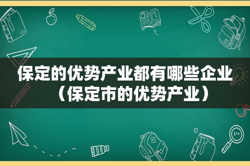 保定的优势产业都有哪些企业（保定市的优势产业）