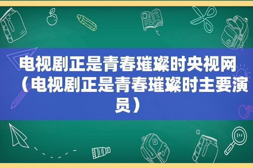 电视剧正是青春璀璨时央视网（电视剧正是青春璀璨时主要演员）