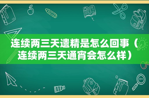 连续两三天遗精是怎么回事（连续两三天通宵会怎么样）