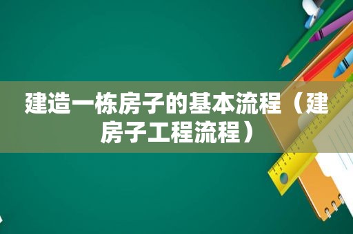 建造一栋房子的基本流程（建房子工程流程）