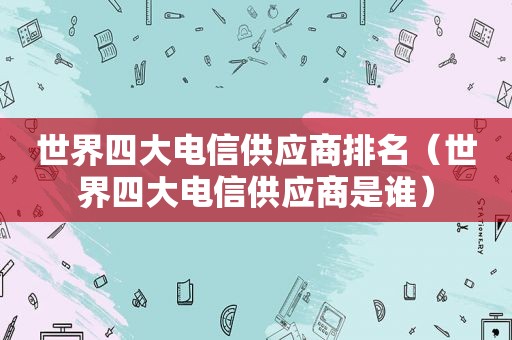 世界四大电信供应商排名（世界四大电信供应商是谁）