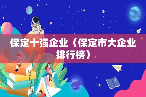 保定十强企业（保定市大企业排行榜）