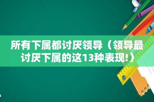 所有下属都讨厌领导（领导最讨厌下属的这13种表现!）