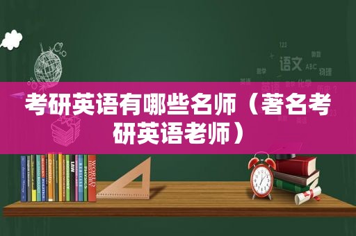 考研英语有哪些名师（著名考研英语老师）