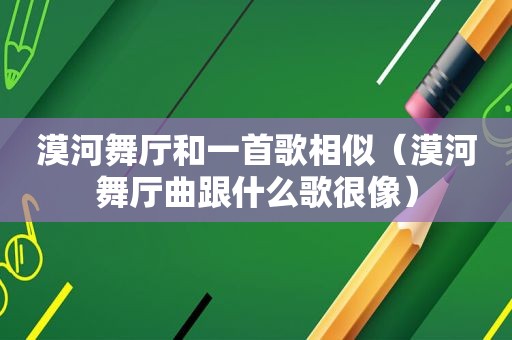 漠河舞厅和一首歌相似（漠河舞厅曲跟什么歌很像）