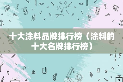 十大涂料品牌排行榜（涂料的十大名牌排行榜）