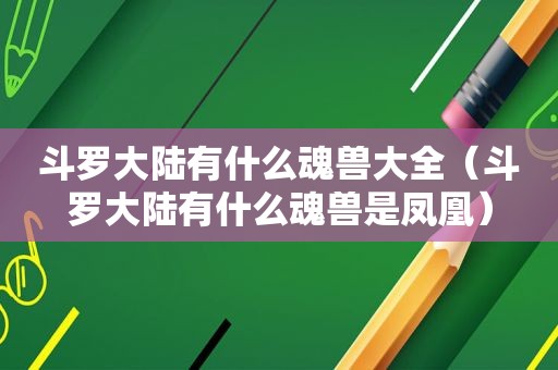 斗罗大陆有什么魂兽大全（斗罗大陆有什么魂兽是凤凰）