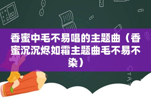 香蜜中毛不易唱的主题曲（香蜜沉沉烬如霜主题曲毛不易不染）