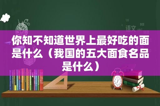 你知不知道世界上最好吃的面是什么（我国的五大面食名品是什么）