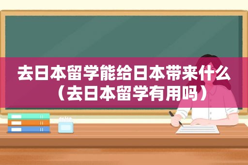 去日本留学能给日本带来什么（去日本留学有用吗）