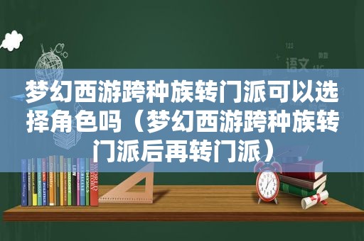 梦幻西游跨种族转门派可以选择角色吗（梦幻西游跨种族转门派后再转门派）