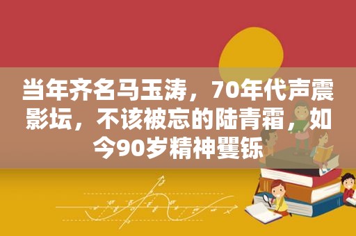 当年齐名马玉涛，70年代声震影坛，不该被忘的陆青霜，如今90岁精神矍铄