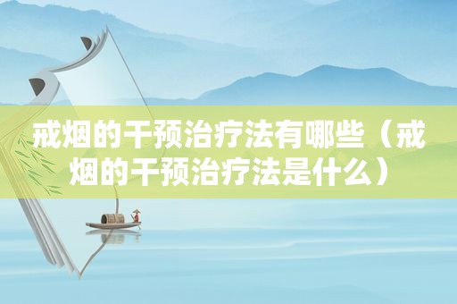 戒烟的干预治疗法有哪些（戒烟的干预治疗法是什么）