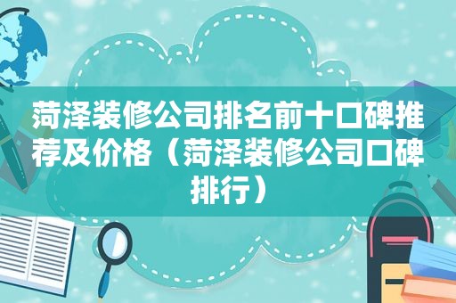 菏泽装修公司排名前十口碑推荐及价格（菏泽装修公司口碑排行）