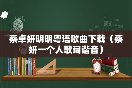 蔡卓妍明明粤语歌曲下载（蔡妍一个人歌词谐音）