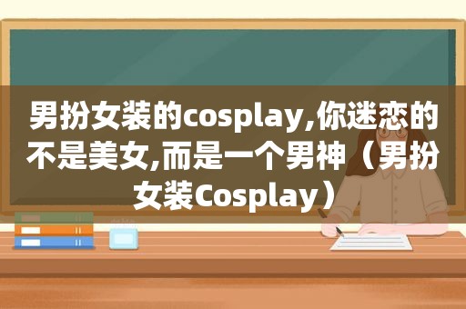 男扮女装的cosplay,你迷恋的不是美女,而是一个男神（男扮女装Cosplay）