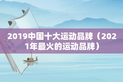 2019中国十大运动品牌（2021年最火的运动品牌）