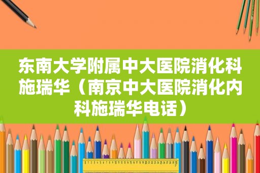 东南大学附属中大医院消化科施瑞华（南京中大医院消化内科施瑞华电话）