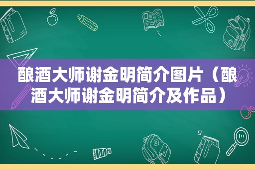 酿酒大师谢金明简介图片（酿酒大师谢金明简介及作品）