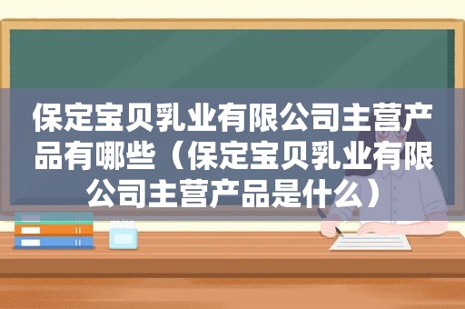 保定宝贝乳业有限公司主营产品有哪些（保定宝贝乳业有限公司主营产品是什么）