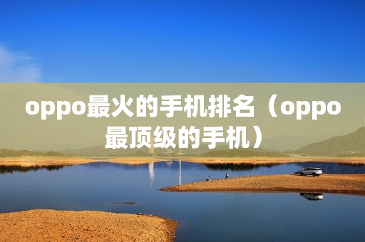 oppo最火的手机排名（oppo最顶级的手机）