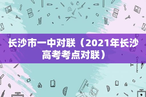 长沙市一中对联（2021年长沙高考考点对联）