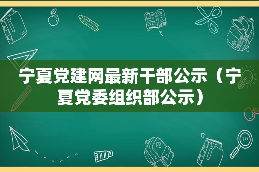 宁夏党建网最新干部公示（宁夏党委组织部公示）