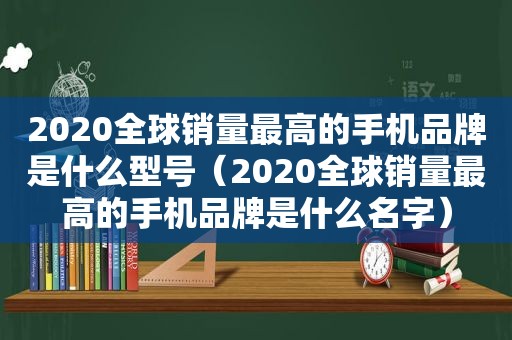 2020全球销量最高的手机品牌是什么型号（2020全球销量最高的手机品牌是什么名字）