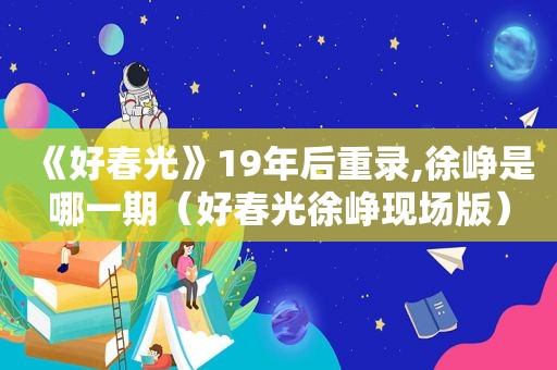 《好春光》19年后重录,徐峥是哪一期（好春光徐峥现场版）