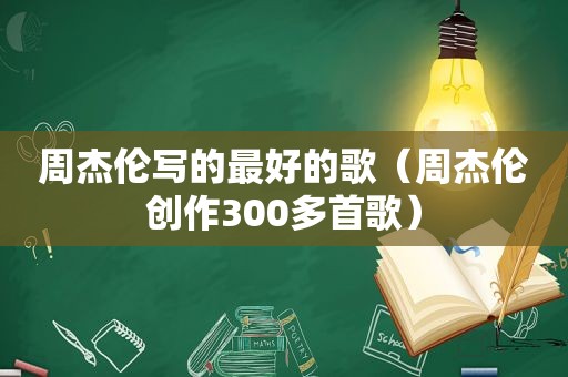 周杰伦写的最好的歌（周杰伦创作300多首歌）