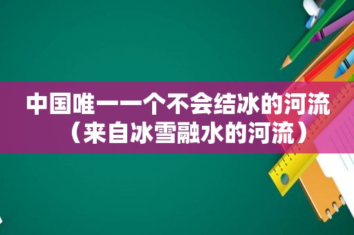 中国唯一一个不会结冰的河流（来自冰雪融水的河流）