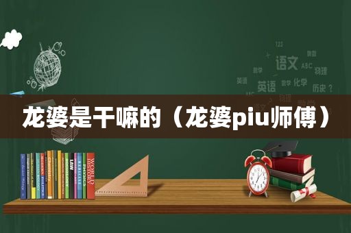 龙婆是干嘛的（龙婆piu师傅）