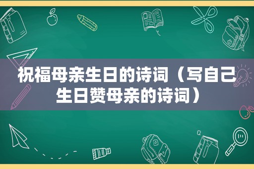 祝福母亲生日的诗词（写自己生日赞母亲的诗词）