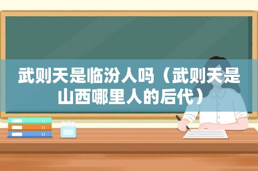 武则天是临汾人吗（武则天是山西哪里人的后代）