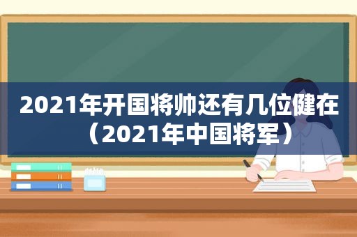 2021年开国将帅还有几位健在（2021年中国将军）