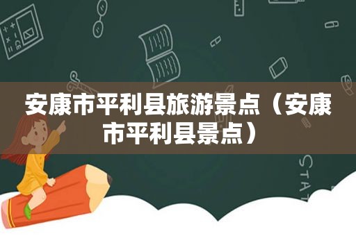 安康市平利县旅游景点（安康市平利县景点）