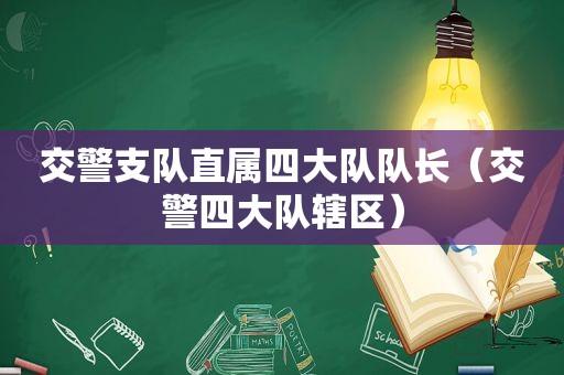 交警支队直属四大队队长（交警四大队辖区）