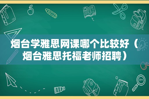 烟台学雅思网课哪个比较好（烟台雅思托福老师招聘）