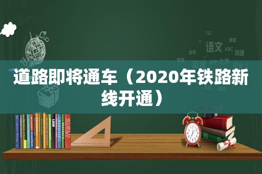 道路即将通车（2020年铁路新线开通）