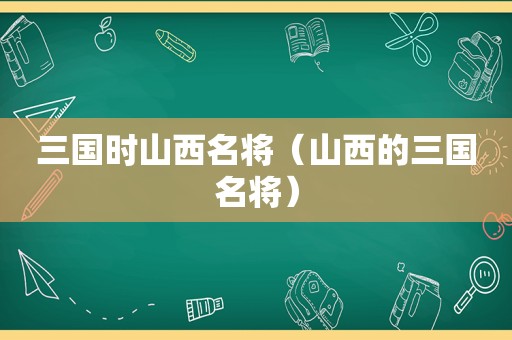 三国时山西名将（山西的三国名将）