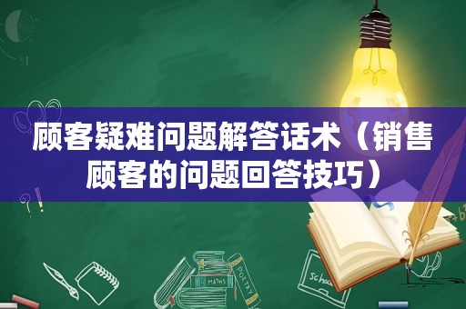 顾客疑难问题解答话术（销售顾客的问题回答技巧）