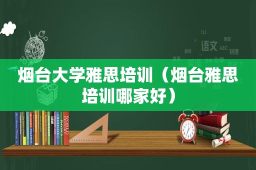 烟台大学雅思培训（烟台雅思培训哪家好）