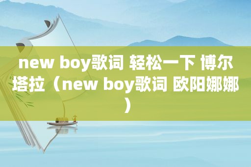 new boy歌词 轻松一下 博尔塔拉（new boy歌词 欧阳娜娜）